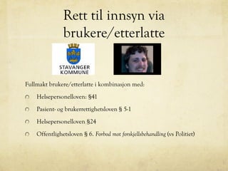 Rett til innsyn via
brukere/etterlatte
Fullmakt brukere/etterlatte i kombinasjon med:
Helsepersonelloven: §41
Pasient- og brukerrettighetsloven § 5-1
Helsepersonelloven §24
Offentlighetsloven § 6. Forbod mot forskjellsbehandling (vs Politiet)
 
