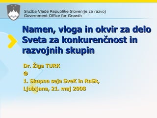Namen, vloga in okvir za delo Sveta za konkurenčnost in razvojnih skupin Dr. Žiga TURK @ 1. Skupna seja SveK in RaSk, Ljubljana, 21. maj 2008 