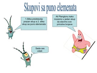 1.Slika predstavlja
prazan skup a 2. slika
skup sa puno elemenata
Ali Plangtonu kako
mozemo u jedan skup
da stavimo sve
prirodne brojeve
Sada ces
videti
 