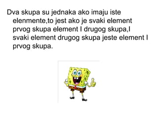 Dva skupa su jednaka ako imaju iste
elenmente,to jest ako je svaki element
prvog skupa element I drugog skupa,I
svaki element drugog skupa jeste element I
prvog skupa.
 