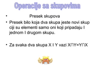• Presek skupova
• Presek bilo koja dva skupa jeste novi skup
ciji su elementi samo oni koji pripadaju I
jednom I drugom skupu.
• Za svaka dva skupa X I Y vazi X∩Y=Y∩X
 