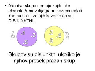 Skupov su disjunktni ukoliko je
njihov presek prazan skup
• Ako dva skupa nemaju zajdnicke
elemnte,Venov dijagram mozemo crtati
kao na slici I za njih kazemo da su
DISJUNKTNI.
 