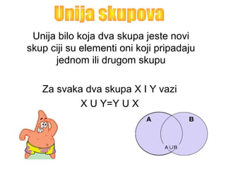 Unija bilo koja dva skupa jeste novi
skup ciji su elementi oni koji pripadaju
jednom ili drugom skupu
Za svaka dva skupa X I Y vazi
X U Y=Y U X
 