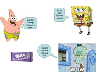 Ali ja
ipak
verujem
u sebe
Sundjer
Bobe ja
verujem u
tebe
Hahaha
hahaha
hahaha
ha
 