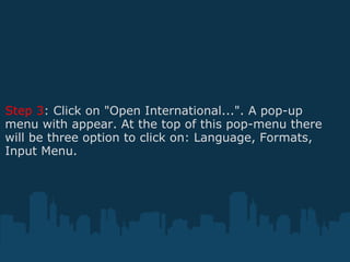 Step 3 : Click on "Open International...". A pop-up menu with appear. At the top of this pop-menu there will be three option to click on: Language, Formats, Input Menu.  