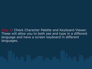 Step 5 : Check Character Palette and Keyboard Viewer. These will allow you to both see and type in a different language and have a screen keyboard in different languages. 