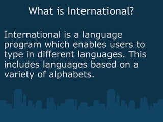 What is International? International is a language program which enables users to type in different languages. This includes languages based on a variety of alphabets.  