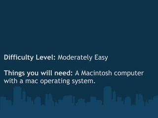 Difficulty Level:  Moderately Easy Things you will need:  A Macintosh computer with a mac operating system. 