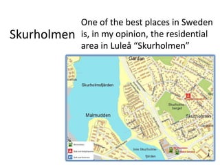 One of the best places in Sweden
Skurholmen   is, in my opinion, the residential
             area in Luleå “Skurholmen”
 