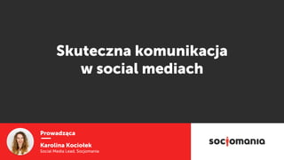 Prowadząca
Karolina Kociołek
Social Media Lead, Socjomania
Skuteczna komunikacja
w social mediach
 