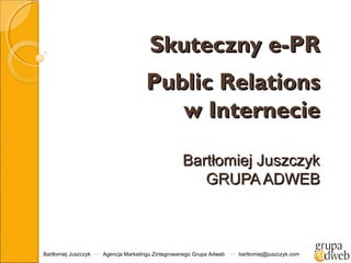 Skuteczny e-PR
                                                                                                   


                                      Public Relations
                                         w Internecie

                                                   Bartłomiej Juszczyk
                                                      GRUPA ADWEB



Bartłomiej Juszczyk >> Agencja Marketingu Zintegrowanego Grupa Adweb >> bartlomiej@juszczyk.com
 