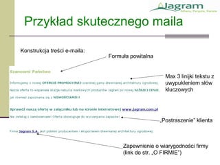 Przykład skutecznego maila
Formuła powitalna
Max 3 linijki tekstu z
uwypukleniem słów
kluczowych
„Postraszenie” klienta
Konstrukcja treści e-maila:
Zapewnienie o wiarygodności firmy
(link do str. „O FIRMIE”)
 