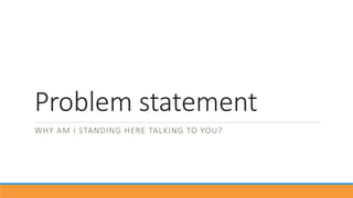 Problem statement
WHY AM I STANDING HERE TALKING TO YOU?
 
