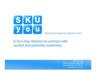 Media Convergence Opportunities


A Turn-Key Solution to connect with
current and potential customers. 



                                                SKUyou USA
                                   500 Third Street, Suite 535
                                    San Francisco, CA 94107
                                         www.skuyou.us.com
 