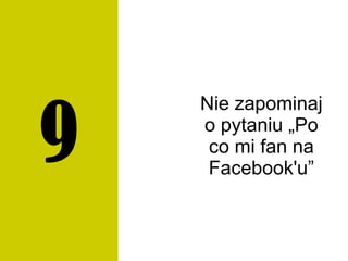 Nie zapominaj
o pytaniu „Po
co mi fan na
Facebook'u”
9
 