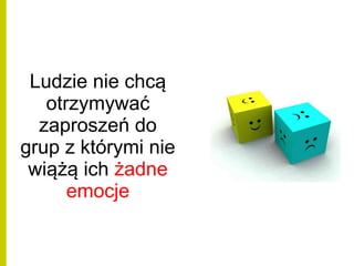 Ludzie nie chcą
otrzymywać
zaproszeń do
grup z którymi nie
wiążą ich żadne
emocje
 