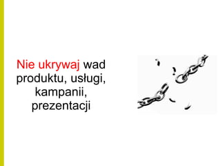 Nie ukrywaj wad
produktu, usługi,
kampanii,
prezentacji
 