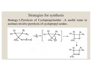 Strategies for synthesis
Strategy-1,Pyrolysis of Cyclopropylazides –A useful route to
azetines involve pyrolysis of cyclopropyl azides .
11
 