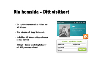 Din hemsida - Ditt visitkort

- Ett skyltfönster som visar vad du har
  att erbjuda

- Visa på case och bygg förtroende

- Led vidare till konversationen i andra
  sociala nätverk

- Viktigt! – Samla upp till nyhetsbrev
  och RSS prenumerationer!
 