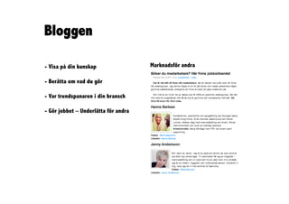 Bloggen

- Visa på din kunskap                 Marknadsför andra

- Berätta om vad du gör

- Var trendspanaren i din bransch

- Gör jobbet – Underlätta för andra
 