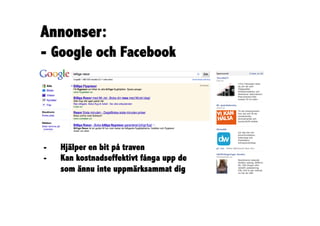 Annonser:
- Google och Facebook




-    Hjälper en bit på traven
-    Kan kostnadseffektivt fånga upp de
     som ännu inte uppmärksammat dig
 