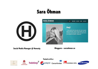 Sara Öhman




Social Media Manager @ Honesty                     Bloggare - saraohman.se




                                 Testad av bl.a:
 