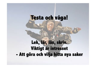 Testa och våga!


        Lek, lär, läs, skriv.
        Viktigt är intresset
- Att göra och vilja hitta nya saker
 