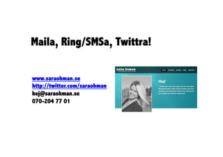 Maila, Ring/SMSa, Twittra!


www.saraohman.se
http://twitter.com/saraohman
hej@saraohman.se
070-204 77 01
 