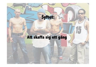 Syftet:



Att skaffa sig ett gäng
 