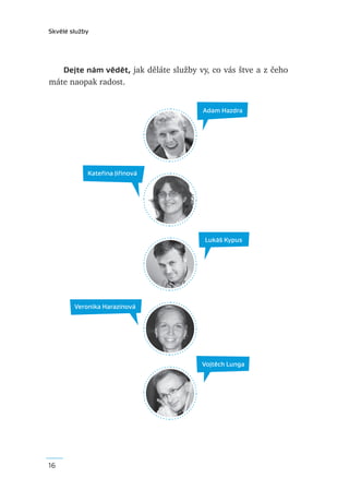Skvělé služby




   Dejte nám vědět, jak děláte služby vy, co vás štve a z čeho
máte naopak radost.


                                       Adam Hazdra




            Kateřina Jiřinová




                                        Lukáš Kypus




        Veronika Harazínová




                                       Vojtěch Lunga




16
 