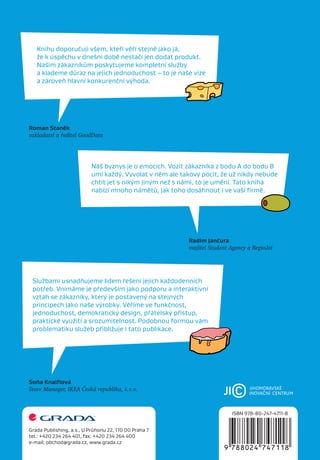 Knihu doporučuji všem, kteří věří stejně jako já,
   že k úspěchu v dnešní době nestačí jen dodat produkt.
   Našim zákazníkům poskytujeme kompletní služby
   a klademe důraz na jejich jednoduchost – to je naše vize
   a zároveň hlavní konkurenční výhoda.




Roman Staněk
zakladatel a ředitel GoodData




                           Náš byznys je o emocích. Vozit zákazníka z bodu A do bodu B
                           umí každý. Vyvolat v něm ale takový pocit, že už nikdy nebude
                           chtít jet s nikým jiným než s námi, to je umění. Tato kniha
                           nabízí mnoho námětů, jak toho dosáhnout i ve vaší ﬁrmě.




                                                          Radim Jančura
                                                          majitel Student Agency a RegioJet




 Službami usnadňujeme lidem řešení jejich každodenních
 potřeb. Vnímáme je především jako podporu a interaktivní
 vztah se zákazníky, který je postavený na stejných
 principech jako naše výrobky. Věříme ve funkčnost,
 jednoduchost, demokratický design, přátelský přístup,
 praktické využití a srozumitelnost. Podobnou formou vám
 problematiku služeb přibližuje i tato publikace.




Soňa Knaiﬂová
Store Manager, IKEA Česká republika, s. r. o.



                                                                           ISBN 978-80-247-4711-8


Grada Publishing, a.s., U Průhonu 22, 170 00 Praha 7
tel.: +420 234 264 401, fax: +420 234 264 400
e-mail: obchod@grada.cz, www.grada.cz
 