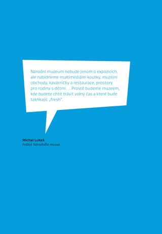 Národní muzeum nebude jenom o expozicích,
    ale nabídneme multimediální koutky, muzejní
    obchody, kavárničky a restaurace, prostory
    pro rodiny s dětmi… Prostě budeme muzeem,
    kde budete chtít trávit volný čas a které bude
    takříkajíc „fresh“.




Michal Lukeš
ředitel Národního muzea
 