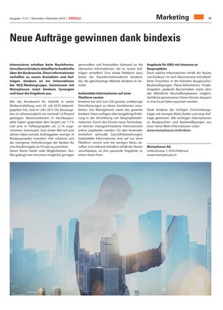Ausgabe 11/12 / November / Dezember 2016 / ERFOLG 11Marketing
Neue Aufträge gewinnen dank bindexis
Interessierte erhalten beim Bauinforma-
tionsdienstbindexisdetaillierteAuskünfte
über die Baubranche. Diese Informationen
verhelfen zu neuen Kontakten und Auf-
trägen. bindexis ist ein Unternehmen
der NZZ-Mediengruppe. Gemeinsam mit
Moneyhouse nutzt bindexis Synergien
und baut die Angebote aus.
Wie das Bundesamt für Statistik in seiner
Medienmitteilung vom 25. Juli 2016 bekannt-
gegeben hat, sind im Jahr 2015 die Bauausga-
ben im Jahresvergleich um nominal 1,4 Prozent
gestiegen. Bauinvestitionen in Hochbaupro-
jekte haben gegenüber dem Vorjahr um 1,7 %
und jene in Tiefbauprojekte um 2,1 % zuge-
nommen. Interessant: Zum ersten Mal seit acht
Jahren haben private Auftraggeber weniger in
Neubauprojekte investiert. Hier scheinen sich
die strengeren Anforderungen der Banken für
eine Kreditvergabe an Private auszuwirken.
Dieser Boom bietet viele Möglichkeiten. Nur:
Wie gelangt man mit einem möglichst geringen
personellen und finanziellen Aufwand an die
relevanten Informationen, die zu neuen Auf-
trägen verhelfen? Eine ideale Plattform dazu
bietet der Bauinformationsdienst bindexis,
der die gleichnamige Website bindexis.ch be-
treibt.
Gebündelte Informationen auf einer
Plattform vereint
bindexis hat sich zum Ziel gesetzt, erstklassige
Dienstleistungen zu fairen Konditionen anzu-
bieten. Das Management sowie das gesamte
bindexis-Team verfügen über langjährige Erfah-
rung in der Vermittlung von Bauprojektinfor-
mationen. Durch den Einsatz neuer Technologi-
en können massgeschneiderte Informationen
online angeboten werden. Für den Anwender
entstehen wertvolle Geschäftsbeziehungen.
Gebündelte Informationen sind auf nur einer
Plattform vereint und mit wenigen Klicks ab-
rufbar. Und selbstverständlich erhält der Nutzer
verschiedene, zu ihm passende Angebote zu
einem fairen Preis.
Angebote für KMU mit Interesse an
Bauprojekten
Doch welche Informationen erhält der Nutzer
von bindexis? Je nach Abonnement sind detail-
lierte Einsichten in die Rubriken Baugesuche /
Baubewilligungen, Planer  Bauherren, Projek-
tangaben, geplante Bauvorhaben sowie über
das öffentliche Beschaffungswesen möglich.
Sämtliche gewonnenen Daten können bequem
in eine Excel-Datei exportiert werden.
Dank bindexis die richtigen Entscheidungs-
träger mit wenigen Klicks finden und neue Auf-
träge gewinnen. Alle wichtigen Informationen
zu Baugesuchen und Baubewilligungen aus
einer Hand. Mehr Informationen unter:
www.moneyhouse.ch/bindexis
Moneyhouse AG
Lettenstrasse 7, 6343 Rotkreuz
www.moneyhouse.ch
 