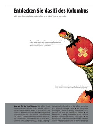 n
on
r
ngen
Entdecken Sie das Ei des Kolumbus
Werbetexter  Übersetzer: Wir kreieren Texte für Prospekte, Anzeigen,
Plakate und TV-Spots. Diese Leistung steht unter der Leitung
von Adrian Peter, der als CD und Geschäftsführer internationaler
Werbeagenturen das Know-how mitbringt.
Lektorat mit Redaktion: Redaktoren greifen in den Text ein, damit
dieser stilistisch einwandfrei die Tonalität der Zielgruppe trifft.
Was wir für Sie tun können: Wir helfen Ihnen
und Ihrem Unternehmen durch absolut kompro-
misslose Qualität neue Märkte zu erschliessen. Mit
unserem kundenorientierten Projektmanagement
überbrücken wir für Sie sämtliche Sprachbarrieren
seit 1979! 1. Wir haben fachspezifische Übersetzer,
die ausschliesslich in ihre Muttersprache übersetzen,
und nicht wie EU-Übersetzer auch in die Ausgangs-
sprache zurückübersetzen 2. Wir haben anständige
und wettbewerbsfähige Preise 3. Wir haben eine
hauseigene Qualitätssicherung, sprich ein Lektorat,
mit dem Sie jederzeit telefonieren können 4. Wir
haben eine Gratis-Sprachauskunft in den Sprachen
Deutsch, Französisch, Italienisch und Englisch 5. Wir
können über Nacht und an Wochenenden arbeiten,
waswirmiteinemZuschlagvon50–100%verrechnen.
Seit 33 Jahren pfeifen es die Spatzen von den Dächern: Bei der USG gibt‘s Texte nur vom Feinsten.
25.03.11 10:48
bus
xt ein, damit
ppe trifft.
tändige
en eine
ektorat,
4. Wir
prachen
h 5. Wir
beiten,
echnen.
25.03.11 10:48
 