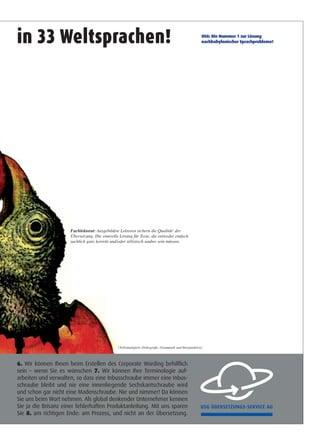 in 33 Weltsprachen!
Fachlektorat: Ausgebildete Lektoren sichern die Qualität*
der
Übersetzung. Die sinnvolle Lösung für Texte, die entweder einfach
sachlich ganz korrekt und/oder stilistisch sauber sein müssen.
USG: Die Nummer 1 zur Lösung
nachbabylonischer Sprachprobleme!
*
(Vollständigkeit, Orthografie, Grammatik und Interpunktion)
6. Wir können Ihnen beim Erstellen des Corporate Wording behilflich
sein – wenn Sie es wünschen 7. Wir können Ihre Terminologie auf-
arbeiten und verwalten, so dass eine Inbusschraube immer eine Inbus-
schraube bleibt und nie eine innenliegende Sechskantschraube wird
und schon gar nicht eine Madenschraube. Nie und nimmer! Da können
Sie uns beim Wort nehmen. Als global denkender Unternehmer kennen
Sie ja die Brisanz einer fehlerhaften Produktanleitung. Mit uns sparen
Sie 8. am richtigen Ende: am Prozess, und nicht an der Übersetzung.
ww
ww
USG A
CH-30
BLUM
TEL +4
FAX +
WWW
INFO@
USG A
D-710
STIFTS
TEL +4
WWW
INFO@
USG-Prospekt_def_sv_SZ2.indd 1
in
6. Wir
sein –
arbeite
schrau
und sc
Sie uns
Sie ja
Sie 8.
USG-Prospekt_def_s
 