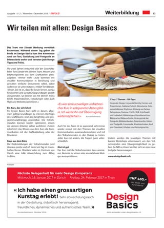 Ausgabe 11/12 / November / Dezember 2016 / ERFOLG 33
Wir teilen mit allen: Design Basics
Weiterbildung
Das Team von Dänzer Werbung vermittelt
Fachwissen. Während einem Tag geben die
Profis im Design Basics Kurs ihre Kenntnisse
rund um Text, Gestaltung und Fotografie an
Interessierte weiter und verraten jede Menge
Tipps undTricks.
Vor zwei Jahren entschied sich der Geschäfts-
leiter Toni Dänzer mit seinem Team, Wissen und
Erfahrungswerte aus dem Grafikatelier preis-
zugeben. «Immer mehr Leute kommen mit
visueller Kommunikation in Berührung und
gestalten einfache Dokumente selbst, dabei
wollen wir sie unterstützen», erklärtToni Dänzer.
«Unser Ziel ist es, dass die Leute lernen, genau
hinzusehen und Gestaltungsgrundlagen gezielt
anzuwenden. So können sie mit kleinen Tricks
Briefe, Präsentationen, Einladungen oder auch
Flyer und Websites optimieren.»
Ein Kurs, der sich lohnt
Im Design Basics Kurs geht es darum, allge-
mein gültige Grundlagen zu erlernen. Die Tipps
des Grafikteams sind also langfristig und pro-
grammunabhängig anwendbar. Die Teilneh-
menden können Kosten optimieren, indem
sie kleinere Arbeiten selber ausführen. Zudem
erleichtert das Wissen aus dem Kurs die Kom-
munikation mit der Grafikabteilung oder der
Druckerei.
Raus aus dem Büro
Die Rückmeldungen der Teilnehmenden sind
überaus positiv und oft bietet ein Tag im traum-
haften Berner Oberland oder im Zentrum von
Zürich eine tolle Abwechslung zum Alltag
im Büro.
«Es war ein kurzweiliger und lehrrei-
cher Kurs in entspannter Atmosphä-
re. Ich werde ihn mit Überzeugung
weiterempfehlen.» Kursteilnehmerin
Auch für das Team ist es spannend, sich immer
wieder erneut mit den Themen der visuellen
Kommunikation auseinanderzusetzen und mit
den Teilnehmenden in den Dialog zu treten.
Jeder Kurs ist anders, die Fragen ganz unter-
schiedlich.
Mut ist gut
Der Kurs soll die Teilnehmenden dazu animie-
ren, Akzente zu setzen oder einmal etwas Muti-
ges auszuprobieren.
Anzeigen
Zudem werden die jeweiligen Themen mit
kurzen Workshops untermauert, um den Teil-
nehmenden eine Übungsmöglichkeit zu ge-
ben. So fällt es ihnen leichter, sich an eine neue
Aufgabe heranzuwagen.
www.designbasics.ch
1 Tag – 7 Themen – 100 Tipps
Corporate Design, Corporate Identity, Formen und
Proportionen, Goldener Schnitt, Weissräume, Grös-
senverhältnisse, Rhythmus, Wirkung von Farben,
Farbsysteme, Pantone / CMYK / RGB, Schriftwahl
und Lesbarkeit, Abkürzungen, Korrekturzeichen,
Bildsprache, Bildausschnitte, Hintergründe bei
Fotografie Bilddatenbanken, Datentransfer, Vektor-
und Pixelgrafik, Crossmedia, Arbeitstechniken, Kauf
und Download, Urheber- und Nutzungsrechte.
Nächste Gelegenheit für mehr Design Kompetenz
Mittwoch, 18. Januar 2017 in Zürich Freitag, 24. Februar 2017 in Thun
Ich habe einen grossartigen
Kurstag erlebt! Sehr abwechslungsreich
in der Gestaltung, didaktisch hervorragend,
freundliches, dynamisches und authentisches Team.
Kursteilnehmerin, Oktober 2016 Jetzt anmelden unter designbasics.ch
«
»
CHF 480.–
inkl. MwSt. und
Kursmaterial
Design
BasicsTageskurs
mit dem Graﬁkteam
 