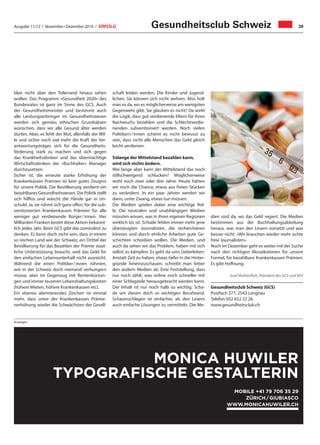 Ausgabe 11/12 / November / Dezember 2016 / ERFOLG 39Gesundheitsclub Schweiz
tiker nicht über den Tellerrand hinaus sehen
wollen. Das Programm «Gesundheit 2020» des
Bundesrates ist ganz im Sinne des GCS. Auch
der Gesundheitsminister und bestimmt auch
alle Leistungserbringer im Gesundheitswesen
werden sich gemäss ethischen Grundsätzen
wünschen, dass wir alle Gesund älter werden
dürfen. Aber, es fehlt der Mut, allenfalls der Wil-
le und sicher noch viel mehr die Kraft der Ver-
antwortungsträger, sich für die Gesundheits-
förderung stark zu machen und sich gegen
das Krankheitsdenken und das übermächtige
Wirtschaftsdenken der «Buchhalter» Manager
durchzusetzen.
Sicher ist, die erneute starke Erhöhung der
Krankenkassen Prämien ist kein gutes Zeugnis
für unsere Politik. Die Bevölkerung verdient ein
bezahlbares Gesundheitswesen. Die Politik stellt
sich hilflos und wäscht die Hände gar in Un-
schuld. Ja, sie rühmt sich ganz offen, für die sub-
ventionierten Krankenkassen Prämien für alle
weniger gut verdienende Bürger / innen. Vier
Milliarden Franken kostet diese Aktion bekannt-
lich jedes Jahr. Beim GCS gibt das zumindest zu
denken. Es kann doch nicht sein, dass in einem
so reichen Land wie der Schweiz, ein Drittel der
Bevölkerung für das Bezahlen der Prämie staat-
liche Unterstützung braucht, weil das Geld für
den einfachen Lebensunterhalt nicht ausreicht.
Während die einen Politiker / innen rühmen,
wie in der Schweiz doch niemand verhungern
müsse, aber im Gegenzug mit Rentenkürzun-
gen und immer teureren Lebenshaltungskosten
(höhere Mieten, höhere Krankenkassen etc).
Ein ebenso alarmierendes Zeichen ist einmal
mehr, dass unter der Krankenkassen Prämie-
nerhöhung wieder die Schwächsten der Gesell-
schaft leiden werden. Die Kinder und Jugend-
lichen. Sie können sich nicht wehren. Also holt
man es da, wo es möglicherweise am wenigsten
Gegenwehr gibt. Sie glauben es nicht? Da wirkt
die Logik, dass gut verdienende Eltern für ihren
Nachwuchs bezahlen und die Schlechtverdie-
nenden subventioniert werden. Noch vielen
Politikern / innen scheint es nicht bewusst zu
sein, dass nicht alle Menschen das Geld gleich
leicht verdienen.
Solange der Mittelstand bezahlen kann,
wird sich nichts ändern.
Wie lange aber kann der Mittelstand das noch
stillschweigend schlucken? Möglicherweise
wohl noch zwei oder drei Jahre. Heute hätten
wir noch die Chance, etwas aus freien Stücken
zu verändern. In ein paar Jahren werden wir
dann, unter Zwang, etwas tun müssen.
Die Medien spielen dabei eine wichtige Rol-
le. Die neutralen und unabhängigen Medien
müssten wissen, was in ihren eigenen Regionen
wirklich los ist. Schade fehlen immer mehr jene
überzeugten Journalisten, die recherchieren
können und durch ehrliche Arbeiten gute Ge-
schichten schreiben wollen. Die Medien, und
auch da sehen wir das Problem, haben mit sich
selbst zu kämpfen. Es geht da ums Ueberleben.
Anstatt Zeit zu haben, etwas tiefer in die Hinter-
gründe hineinzuschauen, schreibt man lieber
den andern Medien ab. Eine Feststellung, dass
nur noch zählt, was online noch schneller mit
einer Schlagzeile herausgebracht werden kann.
Der Inhalt ist nur noch halb so wichtig. Scha-
de um diesen doch so wichtigen Berufstand.
Schaumschlagen ist einfacher, als den Lesern
auch einfache Lösungen zu vermitteln. Die Me-
dien sind da, wo das Geld regiert. Die Medien
bestimmen aus der Buchhaltungsabteilung
heraus, was man den Lesern vorsetzt und was
besser nicht. «Wir brauchen wieder mehr echte
freie Journalisten».
Noch im Dezember geht es weiter mit der Suche
nach den richtigen Mosaiksteinen für unsere
Formel, für bezahlbare Krankenkassen Prämien.
Es gibt Hoffnung.
Josef Rothenfluh, Präsident des GCS und SKV
Gesundheitsclub Schweiz (GCS)
Postfach 377, 2543 Lengnau
Telefon 032 652 22 26
www.gesundheitsclub.ch
MONICA HUWILER
TYPOGRAFISCHE GESTALTERIN
MOBILE +41 79 706 35 29
ZÜRICH / GIUBIASCO
WWW.MONICAHUWILER.CH
Anzeigen
 