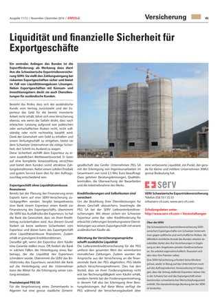 Ausgabe 11/12 / November / Dezember 2016 / ERFOLG 45
Liquidität und finanzielle Sicherheit für
Exportgeschäfte
Versicherung
Ein zentrales Anliegen des Bundes ist die
Exportförderung; als Werkzeug dazu dient
ihm die Schweizerische Exportrisikoversiche-
rung SERV. Sie stellt den Zahlungseingang bei
riskanten Exportgeschäften sicher und bietet
im Fall von Liquiditätsengpässen Lösungen.
Neben Exportgeschäften mit Konsum- und
Investitionsgütern deckt sie auch Dienstleis-
tungen für ausländische Kunden.
Besteht das Risiko, dass sich der ausländische
Kunde vom Vertrag zurückzieht und der Ex-
porteur das Geld für die bereits investierte
Arbeit nicht erhält, lohnt sich eine Versicherung
ebenso, wie wenn die Gefahr droht, dass nach
erbrachter Leistung aufgrund von politischen
oder wirtschaftlichen Risiken nicht, nicht voll-
ständig oder nicht rechtzeitig bezahlt wird.
Dank der Gewissheit sein Geld zu erhalten und
einem Verlustgeschäft zu entgehen, bietet sie
dem Schweizer Unternehmer die nötige Sicher-
heit, den Schritt ins Ausland zu wagen.
Diese Sicherheit verhilft dem Exporteur zu ei-
nem zusätzlichen Wettbewerbsvorteil. Er kann
auf eine komplette Vorauszahlung verzichten
und bietet dem Kunden somit attraktive Zah-
lungskonditionen. Nebst einem soliden Produkt
und gutem Service kann dies für den Auftrags-
zuschlag entscheidend sein.
Exportgeschäft ohne Liquiditätseinbusse
finanzieren
Bereits bei der Planung der Finanzierung eines
Exports kann auf eine SERV-Versicherung zu-
rückgegriffen werden. Vergibt beispielsweise
eine Bank einem Exporteur einen Kredit zur
Finanzierung des Exportgeschäfts, übernimmt
die SERV das Ausfallrisiko des Exporteurs. So hat
die Bank die Gewissheit, dass sie ihren Kredit-
betrag zurückerhalten wird. Aus diesem Grund
fordert sie keine weiteren Sicherheiten vom
Exporteur und dieser kann das Exportgeschäft
ohne Liquiditätseinbusse finanzieren. Zudem
erhält er günstigere Kreditkonditionen.
Dasselbe gilt, wenn der Exporteur dem Käufer
eine Garantie stellen muss. Oft fordert die Bank
in solchen Fällen die Hinterlegung eines Bar-
betrags, der die Liquidität des Exporteurs
schmälern würde. Übernimmt die SERV das Bo-
nitätsrisiko des Exporteurs, verzichtet die Bank
auf die Hinterlegung und der Unternehmer
kann die Mittel für die Erbringung seiner Leis-
tung einsetzen.
Praxisbeispiel PEG SA
Für die Vergrösserung eines Zementwerks in
Algerien hat eine grosse staatliche Zement-
gesellschaft das Genfer Unternehmen PEG SA
mit der Erbringung von Ingenieursarbeiten im
Gesamtwert von rund 2,5 Mio. Euro beauftragt.
Dazu gehören Beratungsleistungen, Qualitäts-
kontrollen, die Überwachung der Bauarbeiten
und die Inbetriebnahme des Werks.
Kreditforderungen und Selbstkosten sind
versichert
Um die Bezahlung ihrer Dienstleistungen für
dieses Geschäft abzusichern, beantragte die
PEG SA bei der SERV Lieferantenkreditver-
sicherungen. Mit dieser sichert ein Schweizer
Exporteur seine Bar- oder Kreditforderung für
erbrachte Lieferungen beziehungsweise Dienst-
leistungen aus einem Exportgeschäft mit einem
ausländischen Käufer ab.
Abtretung der Versicherungsansprüche
schafft zusätzliche Liquidität
Die Lieferantenkreditversicherung für die PEG
umfasst den gesamten Wert der vereinbarten
monatlichen Zahlungen. Zudem wurden die
Ansprüche aus der Versicherung an die finan-
zierende Bank der PEG abgetreten; PEG bleibt
jedoch Versicherungsnehmerin. Dies hat den
Vorteil, dass sie ihren Forderungsbetrag nicht
erst bei Rechnungsfälligkeit vom Käufer erhält,
sondern bereits bei der Forderungsentstehung,
in diesem Fall also bei Erbringung ihrer Bera-
tungsleistungen. Auf diese Weise verfügt die
PEG während der Versicherungslaufzeit über
eine verbesserte Liquidität, ein Punkt, der gera-
de für kleine und mittlere Unternehmen (KMU)
grosse Bedeutung hat.
SERV Schweizerische Exportrisikoversicherung
Telefon 058 551 55 55
info@serv-ch.com, www.serv-ch.com
Schulungsdaten unter:
http://www.serv-ch.com  Veranstaltungen
Über die SERV
Die Schweizerische Exportrisikoversicherung SERV
versichert Exportgeschäfte von Schweizer Unterneh-
men gegen politische und wirtschaftliche Risiken. Als
öffentlich-rechtliche Anstalt des Bundes arbeitet sie
subsidiär, bietet also ihre Versicherungen in Ergän-
zung zu den Angeboten privater Kreditversicherer
an. Sie arbeitet eigenwirtschaftlich, finanziert sich
also über ihre Prämien selber.
Eine SERV-Versicherung erfordert keine Mindest-
grösse, weder in Bezug auf das Unternehmen noch
auf das Auftragsvolumen. Voraussetzung ist hinge-
gen, dass der Antrag stellende Exporteur seinen Sitz
in der Schweiz hat und das Exportgeschäft einen
bestimmten schweizerischen Wertschöpfungsanteil
enthält. Die standardmässige Beratung bei der SERV
ist kostenlos.
 