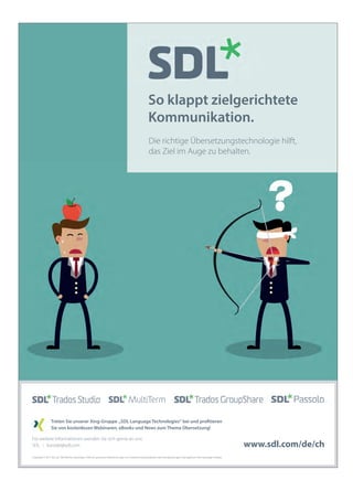 wm10CE3KrQ7DMAxF4SdydK8d52eGVVk0MJWHVMN7f9RmqOCAI31jhCf82_b3sX-CQO7SYGo1vPVUUKKpJuQaIKlgfdGyoSzy9EI6KzCXEfD-SZOsopjdPf3O7wVr3lsNcgAAAA==/wm
wm10CAsNsjY0MDCx1LUwMDYyNgcAsa2XBA8AAAA=/wm
Copyright © 2017 SDL plc. Alle Rechte vorbehalten. Alle hier genannten Bezeichnungen von Unternehmensprodukten oder Dienstleistungen sind Eigentum ihrer jeweiligen Inhaber.
Treten Sie unserer Xing-Gruppe „SDL Language Technologies“ bei und profitieren
Sie von kostenlosen Webinaren, eBooks und News zum Thema Übersetzung!
Für weitere Informationen wenden Sie sich gerne an uns:
SDL kontakt@sdl.com
So klappt zielgerichtete
Kommunikation.
Die richtige Übersetzungstechnologie hilft,
das Ziel im Auge zu behalten.
www.sdl.com/de/ch
SDL_Anzeige_Erfolg_Ausgabe6_Apfel.indd 1 10.01.2017 10:21:13
 