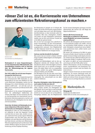 Ausgabe 2/3 / Februar / März 2017 / ERFOLG14
«Unser Ziel ist es, die Karriereseite von Unternehmen
zum effizientesten Rekrutierungskanal zu machen.»
Markenjobs.ch ist neuer Kooperationspart-
ner des Schweizerischen KMU Verbandes. Der
Geschäftsführer Kushtrim Arifi im Interview
über die Effizienzsteigerung der eigenen
Karriereseite.
Herr Arifi, stellen Sie sich als neuer Koopera-
tionspartner doch kurz vor.
Wir freuen uns, der neue Kooperationspartner
des Schweizerischen KMU Verbandes zu sein.
Markenjobs.ch ist eine neue Plattform zur Job-
suche direkt beim Arbeitgeber, welche von der
Metapage AG in Zürich betrieben wird. Bei uns
arbeiten zwölf Leute – wir sind also auch ein
KMU. Und uns besuchen pro Monat bereits über
300’000 User.
Markenjobs.ch ist die einzige Arbeitgeberplatt-
form mit vollständigem Stellenindex der
Schweiz. Wir folgen seit der Gründung der Visi-
on, die Karriereseite von Unternehmen zum ef-
fizientesten Rekrutierungskanal zu machen und
die Bedeutung des Arbeitgebers bei der Jobsu-
che hervorzuheben.
Heisst das, Sie bieten mit Markenjobs.ch ein
neues Jobportal an? Wie machen Sie die
Karriereseite von Arbeitgebern effizienter?
Markenjobs.ch sieht aus und funktioniert wie
ein Jobportal, ist aber das Gegenteil: Firmen
inserieren bei uns keine Jobs, sondern wir zei-
gen, welche bei ihnen auf der eigenen Webseite
ausgeschrieben sind. Das führt dazu, dass Ar-
beitgeber viel mehr Besucher auf ihre Karrieres-
eite holen können und diese zum effizientesten
Rekrutierungskanal gemacht werden kann. Kein
anderes Medium eignet sich besser für die Re-
krutierung und das Employer Branding.
Bei Markenjobs.ch spiegeln wir in Echtzeit alle
Stellen, die auf der Karriereseite ausgeschrieben
sind und zeigen dazu auch noch alle Arbeitge-
berinformationen, so dass Suchende sofort ein
komplettes Bild eines Arbeitgebers erhalten
und zudem auf gute Arbeitgeber aufmerksam
werden, die sie noch nicht kennen. Gerade das
ist für KMU der grösste Vorteil.
Bei uns hat man sozusagen eine Ladenfront in
bester Passantenlage auf dem Personalmarkt.
Im Gegensatz zur Bahnhofstrasse sind wir aber
ausgesprochen preiswert. Eine Mitgliedschaft
mit allen Vakanzen kostet bei uns weniger als
auf anderen Plattformen ein einziges Inserat.
Und was sind die Vorteile für Suchende?
Was unsere User am meisten schätzen sind drei
Dinge: Qualität,Vollständigkeit und Arbeitgebe-
rinformationen.
Qualität und Vollständigkeit, weil wir den ge-
pflegtesten Jobindex der Schweiz haben. Wir
aktualisieren diesen mehrmals täglich und lesen
jedes Inserat quer, um es manuell zu kategori-
sieren. Wir zeigen dabei nicht nur ausgewählte
Vakanzen, sondern das ganze Stellenangebot
inklusive Praktika und Lehrstellen.
Das Wichtigste ist für die User aber unser Orga-
nisationsprinzip: Erst der Arbeitgeber, dann das
Jobangebot. Das unterscheidet uns von allen
anderen Jobbörsen.
Brauchen Arbeitgeber neben Markenjobs.ch
noch andere Portale wie Jobs.ch?
Recruitingkanäle verdrängen sich nicht gegen-
seitig, sondern werden von Arbeitgebern als
Mix gekauft. Das ist auch gut so, weil Suchende
verschiedene Kanäle parallel verwenden. Der
Vorteil von uns ist, dass wir ein so freundliches
Preisgefüge anbieten, dass die Mitgliedschaft
für die meisten Arbeitgeber günstiger ist als die
Abwesenheit. Wir nennen das «die Magie der
Opportunitätskosten».
Können alle Firmen Inserate auf
Markenjobs.ch publizieren? Wie können
unsere Mitglieder von unserer Zusammen-
arbeit profitieren?
Wir nehmen alle Arbeitgeber auf, die permanent
im Personalmarkt sichtbar sein wollen. Und da
wir verschiedene Profile anbieten, so dass sich
jeder Arbeitgeber entsprechend seiner Bedürf-
nisse positionieren kann, zählen bereits auch
viele KMU dazu.
Wir wissen, wie schwierig es für KMU ist, gutes
Personal zu finden. Darum möchten wir alle Mit-
gliedermiteinemErfolg-Sonderrabattunterstüt-
zen. Einfach bei der E-Mail-Anmeldung den Gut-
scheincode «Erfolg17» erwähnen. Aber am bes-
ten gehen sie gleich auf www.markenjobs.ch
und schauen sich die Profile selbst mal an.
Weitere Informationen und die Anmeldung zu
einem unverbindlichen und kostenlosen Pro-
bemonat finden sie dann unter der Rubrik «Für
Unternehmen».
Übrigens müssen Firmen bei uns keine Inserate
publizieren. Sie müssen überhaupt nichts sel-
ber tun. Wir haben eine klare Full-Service Men-
talität und nehmen Ihnen die ganze Arbeit ab.
Auch das war ein wichtiger Baustein zu unserem
Erfolg.
Metapage AG
Hardstrasse 235, 8005 Zürich
Telefon 044 533 24 00, www.markenjobs.ch
Kushtrim Arifi –
Geschäftsführer von Markenjobs.ch
Marketing
 