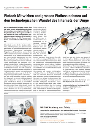 Ausgabe 2/3 / Februar / März 2017 / ERFOLG 21Technologie
Wie Sie sich bestimmt vorstellen können, wird
das Leben in zehn Jahren bedingt durch den
beschleunigten technologischen Wandel, der
hauptsächlich durch den beginnenden Boom
des Internets der Dinge vorangetrieben wird,
wesentlich anders aussehen als im Jahr 2016.
Mit Normen können wir viele Prozesse verein-
fachen, vereinheitlichen und sicherer gestal-
ten.
Schon bald werden alle Ihre Geräte und bei-
nahe jeder Gegenstand, den Sie sich vorstel-
len können, mit dem Internet verbunden sein.
Thermostaten, Alarmsysteme, Rauchmelder,
Türglocken und Kühlschränke können heute
schon «vernetzt» sein, aber nun breitet sich der
Wandel auch in der städtischen Infrastruktur
aus. Durch besseres Management von Ener-
gie, Wasser, Verkehr und Sicherheit werden wir
Menschen enger mit unserer Umwelt verknüpft.
Unsere Vorstellungen von städtischer Glück-
seligkeit werden für die Ewigkeit festgehalten.
Es entstehen voll integrierte, intelligente und
nachhaltige Grossstädte. Und nicht zuletzt erle-
ben wir eine rasante Zunahme an Innovation in
Produktionsstätten, wo ein enormes Potenzial
an Produktivitätsverbesserung durch die Nut-
zung cyber-physischer Systeme schlummert.
Wie jede neue Technologie kann das Internet
der Dinge auch verwirrend und beunruhigend
wirken, insbesondere wenn es um die Normung
geht. Aktuell ist der Mangel an einheitlichen
Normen das grösste Problem in Verbindung mit
dem Internet der Dinge. Stellen Sie sich einmal
vor, Ihr Kühlschrank verschickt in Ihrem Namen
Spam-E-Mails an Leute, die Sie gar nicht kennen,
oder jemand hackt Ihren Toaster und verschafft
sich so Zugang zu Ih-
rem Netzwerk. Je mehr
intelligente Produkte
es im Zuge des Inter-
nets der Dinge gibt,
desto grösser sind
die Risiken, dass je-
mand über diese neue
Konnektivität in Ihr
Netzwerk eindringt.
Normen können dazu
beitragen, diese neu
entstehende Branche
sicher zu machen.
Für gewisse Bestand-
teile des IoT-Techno-
logiekomplexes gibt
es noch überhaupt keine Normen, für ande-
ren wiederum viele parallel bestehende, ohne
dass eine davon klar dominieren würde. Ohne
ein «einheitliches Kommunikationsverfahren»
werden die Geräte nur mit anderen Produkten
derselben Marke kommunizieren können, was
die Nützlichkeit der vernetzten Maschinen stark
einschränken würde.
Wer verstehen will, inwiefern ein Mangel an
einheitlichen Normen die Produktentwicklung
und das industrielle Wachstum erschweren
kann, der befasse sich mit Konnektivitätsfragen.
Wenn sich zum Beispiel ein Unternehmen, das
intelligente Bekleidung entwickelt, von einem
Hersteller intelligenter Haustechnik bezüg-
lich der Normen unterscheidet, dann stehen
die Chancen sehr schlecht, dass ihre Produkte
miteinander kommunizieren können, denn oft
sind unterschiedliche Kommunikationsproto-
kolle im Spiel, was zu mangelnder Interopera-
bilität führt und dem Kunden alles andere als
ein reibungsloses Erlebnis vermittelt. Halten
sich diese beiden Unternehmen jedoch an die-
selben Konnektivitätsnormen, so sind die Aus-
sichten auf Interoperabilität viel besser.
Möchten Sie auf diesen technologischen Wan-
del Einfluss nehmen oder beeinflusst werden?
Sie haben die Wahl. Denn mit einer Mitglied-
schaft bei der Schweizerischen Normen-Vereini-
gung (SNV) sitzen Sie in der ersten Reihe bei der
Gestaltung und Nutzung der künftigen weltwei-
ten technischen Rahmenbedingungen.
Erfahren Sie mehr über die Vorteile einer
SNV-Mitgliedschaft unter www.snv.ch
Schweizerische Normen-Vereinigung (SNV)
Bürglistrasse 29, 8400 Winterthur
Telefon 052 224 54 54
info@snv.ch
Mit SNV Academy zum Erfolg
www.snv.ch/de/snv-academy
oder einfach QR-Code scannen.
Besuchen Sie unsere Seminare und gewinnen Sie wertvolle Kenntnisse!
Qualitätsmanagement, Informationssicherheit, Arbeit und Gesundheit, Umwelt und Energie,
Medizin, Risikomanagement und viele weitere Themen finden Sie hier:
Schweizerische Normen-Vereinigung (SNV)
Bürglistrasse 29 · CH-8400 Winterthur · +41 52 224 54 54 · academy@snv.ch
Anzeigen
Einfach Mitwirken und grossen Einfluss nehmen auf
den technologischen Wandel des Internets der Dinge
 