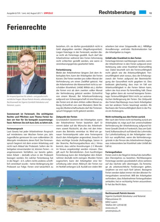 Ausgabe 6/7/8 / Juni, Juli, August 2017 / ERFOLG 13
Ferienrechte
Ihr Ansprechpartner für arbeits- und gesellschafts-
rechtliche Fragen. MLaw Patrick Amrein, selbständiger
Rechtsanwalt bei Sigerist Zumbühl Advokatur und
Notariat, Luzern.
Sommerzeit ist Ferienzeit. Die wichtigsten
Rechte und Pflichten zum Thema Ferien ha-
ben wir hier für Sie kompakt zusammenge-
fasst. Nehmen Sie sich kurz Zeit, es lohnt sich.
Ferienanspruch
Laut Gesetz hat jeder Arbeitnehmer Anspruch
auf mindestens vier Wochen Ferien pro Jahr.
Jugendliche geniessen bis zum vollendeten 20.
Altersjahr mindestens deren fünf. Der Ferienan-
spruch beginnt mit dem ersten Arbeitstag und
nicht nach Ablauf der Probezeit. Sofern der Ar-
beitgeber einverstanden ist, können Ferien – in
angemessenem Verhältnis zur bereits geleis-
teten Arbeit – deshalb schon in der Probezeit
bezogen werden. Ein solcher Ferienbezug hat
in der Regel – d. h. sofern nichts anderes schrift-
lich vereinbart wurde – keine Verlängerung der
Probezeit zur Folge. Ferien sind tatsächlich zu
beziehen, d.h. sie dürfen grundsätzlich nicht in
Geld abgegolten werden (Abgeltungsverbot).
Liegen Feiertage in der Ferienzeit, werden die-
se nicht als Ferientage gezählt. Auch darf der
Arbeitnehmer während den Ferien lohnmässig
nicht schlechter gestellt werden, wie wenn er
vereinbarungsgemäss gearbeitet hätte.
Ferienkürzung
Bleibt der Arbeitnehmer längere Zeit dem Ar-
beitsplatz fern, kann der Arbeitgeber die Ferien
kürzen. Die Ferien werden pro vollen Monat der
Verhinderung um einen Zwölftel gekürzt. Hat
der Arbeitnehmer die Abwesenheit nicht zu ver-
schulden (Krankheit, Unfall, Militär etc.), dürfen
die Ferien erst ab dem zweiten vollen Monat
der Verhinderung gekürzt werden (Schonfrist
von einem Monat). Bei Arbeitsverhinderung
aufgrund von Schwangerschaft ist eine Kürzung
der Ferien erst ab dem dritten vollen Monat zu-
lässig (Schonfrist von zwei Monaten). Beim Be-
zug des Mutterschaftsurlaubs darf der Ferienan-
spruch hingegen nicht gekürzt werden.
Zeitpunkt der Ferien
Grundsätzlich bestimmt der Arbeitgeber, wann
der Arbeitnehmer Ferien beziehen darf. Er
nimmt dabei auf die Wünsche des Arbeitneh-
mers soweit Rücksicht, als dies mit den Inter-
essen des Betriebs vereinbar ist. Wird ein ge-
nauer Ferienzeitpunkt oder eine Feriensperre
durch den Arbeitgeber angeordnet, braucht er
dazu wichtige Gründe (Auftragslage, Saison in
der Branche, Rechnungsabschluss etc.). Hinzu
kommt, dass solche Anordnungen 2-3 Monate
im Voraus angekündigt werden müssen. Dies
gilt auch für Betriebsferien. Zum kurzfristigen
Ferienbezug kann der Arbeitgeber den Arbeit-
nehmer deshalb nicht zwingen. Wurden Ferien
zugesichert, kann der Arbeitgeber eine Ver-
schiebung oder einen Abbruch der Ferien nur
im Notfall verlangen (z.B. Ausfall von vielen Mit-
arbeitern bei einer Grippewelle etc.). Allfällige
Annullierungs- und/oder Rückreisekosten hat
der Arbeitgeber zu tragen.
Unfall oder Krankheit in den Ferien
Ferientage können nachbezogen werden, wenn
der Arbeitnehmer in den Ferien aufgrund einer
Verletzung oder einer Krankheit ferienunfähig
war. Dabei beurteilt sich die Ferienunfähigkeit
nicht gleich wie die Arbeitsunfähigkeit. Feri-
enunfähigkeit setzt voraus, dass der Erholungs-
zweck der Ferien aufgrund der Beeinträchti-
gung der Gesundheit nicht gegeben ist. Dies
bedeutet gleichzeitig, dass man im Fall von
Arbeitsunfähigkeit in die Ferien fahren kann,
sofern der Arzt einen für ferienfähig hält. Diese
Tage gelten dann als normal bezogene Ferien-
tage. Ferienunfähigkeit führt nicht zur automa-
tischen Verlängerung der Ferien. Der Zeitpunkt
des Ferien-Nachbezugs muss beim Arbeitgeber
wie bei anderen Ferien beantragt werden. Als
Nachweis der Ferienunfähigkeit dient in der Pra-
xis ein Arztzeugnis.
Nicht rechtzeitig aus den Ferien zurück
Wer nach den Ferien nicht rechtzeitig zurück am
Arbeitsplatz ist, trägt auch bei unverschuldeter
Verhinderung der Arbeitsleistung aufgrund hö-
herer Gewalt (Streik in Frankreich, Stau am Gott-
hard, Vulkanausbruch auf Island) das Lohnrisiko.
Zur Lohnfortzahlung ist der Arbeitgeber näm-
lich nur verpflichtet, wenn die Verhinderungs-
gründe in der Person des Arbeitnehmers liegen,
was insbesondere bei Krankheit oder Unfall der
Fall ist.
Ferienguthaben
Ferien sind in der Regel imVerlauf des betreffen-
den Dienstjahres zu beziehen. Nichtbezogene
Ferientage werden grundsätzlich ohne weiteres
auf das nächste Jahr übertragen. Da Ferienta-
ge als arbeitsrechtliche Forderungen gelten,
verjähren sie erst nach fünf Jahren. Bezogene
Ferien werden dabei immer mit den ältesten Fe-
rienguthaben verrechnet. Will der Arbeitgeber
verhindern, dass Arbeitnehmer Ferienguthaben
anhäufen, hat er rechtzeitig Ferien anzuordnen.
Er hat das Recht dazu.
Rechtsanwalt Patrick Amrein
Sigerist Zumbühl Advokatur und Notariat
Pilatusstrasse 35
6002 Luzern
Telefon 041 229 60 00
www.sizu.ch
amrein@sizu.ch
Rechtsberatung
 