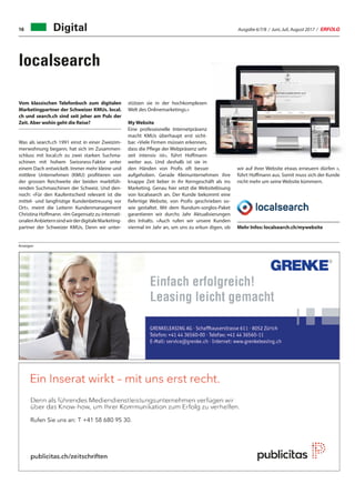 Ausgabe 6/7/8 / Juni, Juli, August 2017 / ERFOLG16
localsearch
Vom klassischen Telefonbuch zum digitalen
Marketingpartner der Schweizer KMUs. local.
ch und search.ch sind seit jeher am Puls der
Zeit. Aber wohin geht die Reise?
Was als search.ch 1991 einst in einer Zweizim-
merwohnung begann, hat sich im Zusammen-
schluss mit local.ch zu zwei starken Suchma-
schinen mit hohem Swissness-Faktor unter
einem Dach entwickelt. Immer mehr kleine und
mittlere Unternehmen (KMU) profitieren von
der grossen Reichweite der beiden marktfüh-
renden Suchmaschinen der Schweiz. Und den-
noch: «Für den Kaufentscheid relevant ist die
mittel- und langfristige Kundenbetreuung vor
Ort», meint die Leiterin Kundenmanagement
Christina Hoffmann. «Im Gegensatz zu internati-
onalenAnbieternsindwirderdigitaleMarketing-
partner der Schweizer KMUs. Denn wir unter-
stützen sie in der hochkomplexen
Welt des Onlinemarketings.»
My Website
Eine professionelle Internetpräsenz
macht KMUs überhaupt erst sicht-
bar. «Viele Firmen müssen erkennen,
dass die Pflege der Webpräsenz sehr
zeit intensiv ist», führt Hoffmann
weiter aus. Und deshalb ist sie in
den Händen von Profis oft besser
aufgehoben. Gerade Kleinunternehmen ihre
knappe Zeit lieber in ihr Kerngeschäft als ins
Marketing. Genau hier setzt die Websitelösung
von localsearch an. Der Kunde bekommt eine
fixfertige Website, von Profis geschrieben so-
wie gestaltet. Mit dem Rundum-sorglos-Paket
garantieren wir durchs Jahr Aktualisierungen
des Inhalts. «Auch rufen wir unsere Kunden
viermal im Jahr an, um uns zu erkun digen, ob
wir auf ihrer Website etwas erneuern dürfen »,
führt Hoffmann aus. Somit muss sich der Kunde
nicht mehr um seine Website kümmern.
Mehr Infos: localsearch.ch/mywebsite
Rufen Sie uns an: T +41 58 680 95 30.
Anzeigen
Digital
 