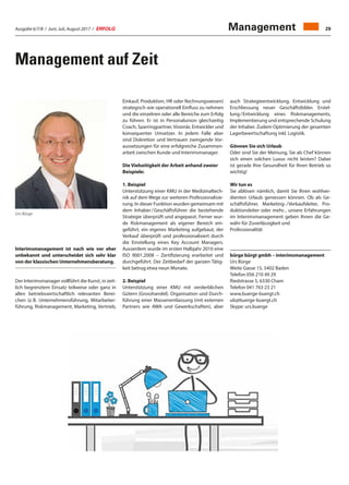 Ausgabe 6/7/8 / Juni, Juli, August 2017 / ERFOLG 29Management
Management auf Zeit
Urs Bürge
Interimsmanagement ist nach wie vor eher
unbekannt und unterscheidet sich sehr klar
von der klassischen Unternehmensberatung.
Der Interimsmanager vollführt die Kunst, in zeit-
lich begrenztem Einsatz teilweise oder ganz in
allen betriebswirtschaftlich relevanten Berei-
chen (z. B. Unternehmensführung, Mitarbeiter-
führung, Riskmanagement, Marketing, Vertrieb,
Einkauf, Produktion, HR oder Rechnungswesen)
strategisch wie operationell Einfluss zu nehmen
und die einzelnen oder alle Bereiche zum Erfolg
zu führen. Er ist in Personalunion gleichzeitig
Coach, Sparringpartner,Visionär, Entwickler und
konsequenter Umsetzer. In jedem Falle aber
sind Diskretion und Vertrauen zwingende Vor-
aussetzungen für eine erfolgreiche Zusammen-
arbeit zwischen Kunde und Interimsmanager.
Die Vielseitigkeit der Arbeit anhand zweier
Beispiele:
1. Beispiel
Unterstützung einer KMU in der Medizinaltech-
nik auf dem Wege zur weiteren Professionalisie-
rung. In dieser Funktion wurden gemeinsam mit
dem Inhaber / Geschäftsführer die bestehende
Strategie überprüft und angepasst. Ferner wur-
de Riskmanagement als eigener Bereich ein-
geführt, ein eigenes Marketing aufgebaut, der
Verkauf überprüft und professionalisiert durch
die Einstellung eines Key Account Managers.
Ausserdem wurde im ersten Halbjahr 2010 eine
ISO 9001.2008 – Zertifizierung erarbeitet und
durchgeführt. Der Zeitbedarf der ganzen Tätig-
keit betrug etwa neun Monate.
2. Beispiel
Unterstützung einer KMU mit verderblichen
Gütern (Grosshandel). Organisation und Durch-
führung einer Massenentlassung (mit externen
Partners wie AWA und Gewerkschaften), aber
auch Strategieentwicklung, Entwicklung und
Erschliessung neuer Geschäftsfelder. Erstel-
lung / Entwicklung eines Riskmanagements,
Implementierung und entsprechende Schulung
der Inhaber. Zudem Optimierung der gesamten
Lagerbewirtschaftung inkl. Logistik.
Gönnen Sie sich Urlaub
Oder sind Sie der Meinung, Sie als Chef können
sich einen solchen Luxus nicht leisten? Dabei
ist gerade Ihre Gesundheit für Ihren Betrieb so
wichtig!
Wir tun es
Sie ablösen nämlich, damit Sie Ihren wohlver-
dienten Urlaub geniessen können. Ob als Ge-
schäftsführer, Marketing- / Verkaufsleiter, Pro-
duktionsleiter oder mehr... unsere Erfahrungen
im Interimsmanagement geben Ihnen die Ge-
währ für Zuverlässigkeit und
Professionalität
bürge bürgt gmbh – interimsmanagement
Urs Bürge
Weite Gasse 15, 5402 Baden
Telefon 056 210 49 29
Riedstrasse 5, 6330 Cham
Telefon 041 763 23 21
www.buerge-buergt.ch
ub@buerge-buergt.ch
Skype: urs.buerge
 