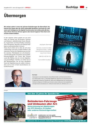 Ausgabe 6/7/8 / Juni, Juli, August 2017 / ERFOLG 39
Übermorgen
In den nächsten Jahren werden wir uns noch
mehr mit Themen wie 3D-Druckern, Drohnen
und Robotern, selbstfahrenden Autos, Wearab-
les, Augmented und Virtual Reality, Funkchips,
Voice Recognition, Big Data und Artificial Intel-
ligence auseinandersetzen (müssen).
Dieses Buch richtet sich an alle, die sich einen
umfassenden und nicht zu tiefen Einblick in die
relevantenThemen der Digitalisierung verschaf-
fen möchten. Pflichtlektüre ist es für Aufsichts-
und Verwaltungsräte, Vorstände und Geschäfts-
leitungsmitglieder von Firmen aller Grössen
sowie alle Politiker, die sich mit der Digitalisie-
rung beschäftigen möchten. Es richtet sich an
alle Mitarbeitenden, die auf dem aktuellsten
Stand der Digitalisierung sein wollen, insbeson-
dere auch an die im Buch beschriebenen Zu-
kunftsmissionare.
Jörg Eugster, Übermorgen
264 Seiten, erschienen im Midas
Management Verlag 1. Auflage
Durchschnittliche Kundenbewer-
tung: 4.9 von 5 Sternen
ISBN 978-3-907100-73-8
Auch erhältlich als eBook
Der Autor
Jörg Eugster ist ein Internetpionier, Zukunftsbotschafter und Internetunternehmer
aus Leidenschaft. Er hat u. a. die beiden Plattformen Jobwinner.ch und partnerwinner.
ch gegründet (Verkauf an Tamedia AG 1999) und ist Mitbegründer der swissfriends.ch
(Verkauf an Edipresse SA 2008) sowie Gründer weiterer bekannter Internetplattformen
wie topin.travel, swisswebcams.ch, webcams.travel, lookr.com, wifimaku.com u. v. a
Buchtipp
Wir stecken mitten in einer der grössten Veränderungen der Menschheit. Das
Internet der Dinge oder die vierte industrielle Revolution sind heute für viele
meist noch Schlagworte. Die digitaleTransformation hat mittlerweile alle Bran-
chen erfasst. Doch wie soll man agieren oder darauf reagieren? Kein Stein wird
auf dem anderen bleiben.
unserer Unterstützung
Seit über 25 Jahren Ihr Spezialist für:
Schauen Sie in unsere vielseitige Homepage: www.mobilcentergmbh.ch
Behinderten-Fahrzeuge
und Umbauten aller Art
Unterstützung bei Abklärungen
mit STV-Ämtern, IV-Stellen
oder anderen Kostenträgerstellen
Profitieren Sie von
mobilcenter von rotz gmbh
Tanneggerstrasse 5a, 8374 Dussnang
Telefon 0719772119
Anzeigen
 