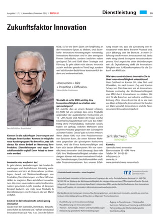 Ausgabe 11/12 / November / Dezember 2017 / ERFOLG 29
Zukunftsfaktor Innovation
Kennen Sie die zukünftigen Erwartungen und
Anliegen ihrer Kunden? Kennen Sie mögliche
neue Kundengruppen? Ist Ihnen klar, was sich
daraus für einen Bedarf an Neuerung ihrer
Produkte, Dienstleistungen und sogar Ge-
schäftsmodelle ergibt? Dann heisst es: inno-
vativ werden!
Innovativ sein, was heisst das?
Es geht darum, Veränderungen bei Kunden-Er-
wartungen und -Bedürfnissen frühzeitig wahr-
zunehmen und sich als Unternehmer zu über-
legen, darauf mit Weiterentwicklungen von
Produkten, Dienstleistungen und Geschäftsmo-
dellen zu reagieren. Dann entstehen Innovatio-
nen, die einen neuen oder erweiterten Kunden-
nutzen generieren. Leicht messbar ist dies zum
Beispiel dadurch, wie viele neue Produkte &
Dienstleistungen eine Firma pro Jahr am Markt
einführt.
Sind wir in der Schweiz nicht schon genug
innovativ?
Glaubt man den Statistiken, stimmt das. Beispiels-
weise führt die Schweiz seit 7 Jahren den Global
Innovation Index auf Platz 1 an. Doch der Schein
trügt. Es ist wie beim Sport: um langfrisitig an
der Innovations-Spitze zu bleiben, sind dauer-
hafte Innovations-Anstrengungen notwendig.
Innovations-Aktivitäten sind in den wenigsten
Firmen Selbstläufer, sondern bedürfen neben
genügend Zeit und Geld klarer Strategie und
Führung. Es geht dabei nicht darum, innovativ
zu sein weil dies gerade im Trend liegt, sondern
weil sich Kunden-Bedürfnisse kontinuierlich än-
dern und weiterentwickeln.
«Innovation = Idee
+ Invention + Diffusion»
Tobias Müller-Prothmann
Weshalb ist es für KMU wichtig, ihre
Innovationsfähigkeit zu erhalten oder
gar zu steigern?
Ich möchte dies an einem Beispiel erklären.
Ein KMU hat uns geklagt, dass seine Produkte
gegenüber der ausländischen Konkurrenz um
10 – 20% teurer sind. Neben der Frage, was für
Kostensenkungspotentiale sich kurz- bis mittel-
fristig ohne Personalabbau realisieren lassen,
haben wir gefragt, welchen Mehrwert seine
teureren Produkte gegenüber den Günstigeren
zu bieten haben. Darauf gab es keine Antwort.
Wenn dieses KMU nun eine Produkteinnova-
tion lancieren kann, die einen höheren Mehr-
wert gegenüber der günstigeren Konkurrenz
bietet, wird die Firma konkurrenzfähiger und
kann sich besser differenzieren. Wir von «zent-
ralschweiz innovativ» sind überzeugt, dass viele
KMU ihre Wettbewerbsfähigkeit erhalten oder
steigern können mit neuen innovativen Produk-
ten, Dienstleistungen, Geschäftsmodellen und /
oder Prozessinnovationen. Aus unserer Erfah-
«Zentralschweiz innovativ» - unser Angebot
«zentralschweiz innovativ» ist das gemeinsame Programm der sechs Zentralschweizer Kantone (LU, NW, OW,
SZ, UR, ZG) zur Stärkung der Wettbewerbsfähigkeit der hiesigen Unternehmen. ITZ InnovationsTransfer Zentral-
schweiz ist mit dessen Umsetzung beauftragt. Insbesondere KMU werden bei der Realisierung ihrer innovativen
Ideen und Projekte mit minimalem Administrationsaufwand unterstützt.
Die Bandbreite der Leistungen ist gross. Das Kernangebot von «zentralschweiz innovativ» besteht aus einer kos-
tenlosen Unterstützung bis zu 20 Stunden zu folgenden Themenbereichen:
• Durchführung von Innovationsworkshops
• Plausibilisierung von Innovationsideen
• Themen-, Technologie-, Patent- und Marktabklärungen
• Überprüfung gesetzlicher Rahmenbedingungen
rung wissen wir, dass die Lancierung von In-
novationen meist keine linearen Prozesse sind,
auch abhängig von der Branche. Je mehr Er-
fahrung eine Firma mit Innovationen hat, desto
mehr steigt damit die eigene Innovationskom-
petenz. Und angesichts vieler Veränderungen
wie z.B. Digitalisierung stellt die Innovations-
fähigkeit eine Schlüsselkompetenz für die Zu-
kunft von KMUs dar.
Wie kann «zentralschweiz innovativ» Sie in
ihrer Innovationsfähigkeit unterstützen?
Vom Gotthard im Kanton Uri, über Nid- und
Obwalden, bis nach Luzern, Zug und Kanton
Schwyz am Zürichsee sind wir als Innovations-
förderer zuständig, die Wettbewerbsfähigkeit
von KMU durch Innovationen zu stärken. Wir
sind für alle Branchen aus Industrie und Dienst-
leistung offen. Unsere Expertise ist es, wie man
aus Ideen erfolgreiche Innovationen für Kunden
am Markt umsetzt. Innovationen sind die Passi-
on unserer Innovations-Coaches!
Kontakt:
«zentralschweiz innovativ»
Ebenaustrasse 20 · 6048 Horw
Telefon 041 349 50 60
info@zinno.ch
www.itz.ch
www.zentralschweiz-innovativ.ch
Geschäftsführer Bruno Imhof
• Zugang zu Finanzierungs- / Förderquellen
• Suche von Partnern aus Forschung und Wirtschaft
• Partner entlang der Wertschöpfungskette
• Start-Up Coaching
Dienstleistung
 