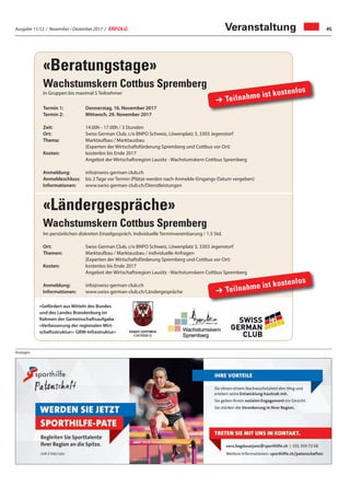 Ausgabe 11/12 / November / Dezember 2017 / ERFOLG 45Veranstaltung
Anzeigen
«Beratungstage»
Wachstumskern Cottbus Spremberg
In Gruppen bis maximal 5 Teilnehmer
Termin 1: Donnerstag, 16. November 2017
Termin 2: Mittwoch, 29. November 2017
Zeit: 14.00h - 17.00h / 3 Stunden
Ort: Swiss German Club, c/o BNPO Schweiz, Löwenplatz 3, 3303 Jegenstorf
Thema: Marktaufbau / Marktausbau
(Experten der Wirtschaftsförderung Spremberg und Cottbus vor Ort)
Kosten: kostenlos bis Ende 2017
Angebot der Wirtschaftsregion Lausitz - Wachstumskern Cottbus Spremberg
Anmeldung: info@swiss-german-club.ch
Anmeldeschluss: bis 2 Tage vor Termin (Plätze werden nach Anmelde-Eingangs-Datum vergeben)
Informationen: www.swiss-german-club.ch/Dienstleistungen
«Ländergespräche»
Wachstumskern Cottbus Spremberg
Im persönlichen diskreten Einzelgespräch. Individuelle Terminvereinbarung / 1.5 Std.
Ort: Swiss German Club, c/o BNPO Schweiz, Löwenplatz 3, 3303 Jegenstorf
Themen: Marktaufbau / Marktausbau / individuelle Anfragen
(Experten der Wirtschaftsförderung Spremberg und Cottbus vor Ort)
Kosten: kostenlos bis Ende 2017
Angebot der Wirtschaftsregion Lausitz - Wachstumskern Cottbus Spremberg
Anmeldung: info@swiss-german-club.ch
Informationen: www.swiss-german-club.ch/Ländergespräche
«Gefördert aus Mitteln des Bundes
und des Landes Brandenburg im
Rahmen der Gemeinschaftsaufgabe
«Verbesserung der regionalen Wirt-
schaftsstruktur»- GRW-Infrastruktur»
➔ Teilnahme ist kostenlos
➔ Teilnahme ist kostenlos
 