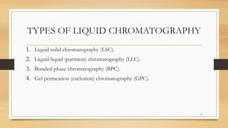 TYPES OF LIQUID CHROMATOGRAPHY
1. Liquid-solid chromatography (LSC).
2. Liquid-liquid (partition) chromatography (LLC).
3. Bonded-phase chromatography (BPC).
4. Gel permeation (exclusion) chromatography (GPC).
6
 