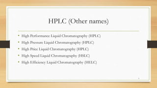 HPLC (Other names)
• High Performance Liquid Chromatography (HPLC)
• High Pressure Liquid Chromatography (HPLC)
• High Price Liquid Chromatography (HPLC)
• High Speed Liquid Chromatography (HSLC)
• High Efficiency Liquid Chromatography (HELC)
9
 