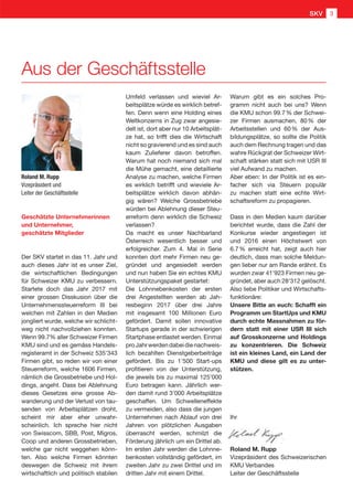 Aus der Geschäftsstelle
Geschätzte Unternehmerinnen
und Unternehmer,
geschätzte Mitglieder
Der SKV startet in das 11. Jahr und
auch dieses Jahr ist es unser Ziel,
die wirtschaftlichen Bedingungen
für Schweizer KMU zu verbessern.
Startete doch das Jahr 2017 mit
einer grossen Disskusion über die
Unternehmenssteuerreform III bei
welchen mit Zahlen in den Medien
jongliert wurde, welche wir schlicht-
weg nicht nachvollziehen konnten.
Wenn 99.7% aller Schweizer Firmen
KMU sind und es gemäss Handels-
registeramt in der Schweiz 535'343
Firmen gibt, so reden wir von einer
Steuerreform, welche 1606 Firmen,
nämlich die Grossbetriebe und Hol-
dings, angeht. Dass bei Ablehnung
dieses Gesetzes eine grosse Ab-
wanderung und der Verlust von tau-
senden von Arbeitsplätzen droht,
scheint mir aber eher unwahr-
scheinlich. Ich spreche hier nicht
von Swisscom, SBB, Post, Migros,
Coop und anderen Grossbetrieben,
welche gar nicht weggehen könn-
ten. Also welche Firmen könnten
deswegen die Schweiz mit ihrem
wirtschaftlich und politisch stabilen
Roland M. Rupp
Vizepräsident und
Leiter der Geschäftsstelle
Umfeld verlassen und wieviel Ar-
beitsplätze würde es wirklich betref-
fen. Denn wenn eine Holding eines
Weltkonzerns in Zug zwar angesie-
delt ist, dort aber nur 10 Arbeitsplät-
ze hat, so trifft dies die Wirtschaft
nicht so gravierend und es sind auch
kaum Zulieferer davon betroffen.
Warum hat noch niemand sich mal
die Mühe gemacht, eine detaillierte
Analyse zu machen, welche Firmen
es wirklich betrifft und wieviele Ar-
beitsplätze wirklich davon abhän-
gig wären? Welche Grossbetriebe
würden bei Ablehnung dieser Steu-
erreform denn wirklich die Schweiz
verlassen?
Da macht es unser Nachbarland
Österreich wesentlich besser und
erfolgreicher. Zum 4. Mal in Serie
konnten dort mehr Firmen neu ge-
gründet und angesiedelt werden
und nun haben Sie ein echtes KMU
Unterstützungspaket gestartet:
Die Lohnnebenkosten der ersten
drei Angestellten werden ab Jah-
resbeginn 2017 über drei Jahre
mit insgesamt 100 Millionen Euro
gefördert. Damit sollen innovative
Startups gerade in der schwierigen
Startphase entlastet werden. Einmal
proJahrwerdendabeidienachweis-
lich bezahlten Dienstgeberbeiträge
gefördert. Bis zu 1'500 Start-ups
profitieren von der Unterstützung,
die jeweils bis zu maximal 125'000
Euro betragen kann. Jährlich wer-
den damit rund 3'000 Arbeitsplätze
geschaffen. Um Schwelleneffekte
zu vermeiden, also dass die jungen
Unternehmen nach Ablauf von drei
Jahren von plötzlichen Ausgaben
überrascht werden, schmilzt die
Förderung jährlich um ein Drittel ab.
Im ersten Jahr werden die Lohnne-
benkosten vollständig gefördert, im
zweiten Jahr zu zwei Drittel und im
dritten Jahr mit einem Drittel.
Warum gibt es ein solches Pro-
gramm nicht auch bei uns? Wenn
die KMU schon 99.7 % der Schwei-
zer Firmen ausmachen, 80 % der
Arbeitsstellen und 60 % der Aus-
bildungsplätze, so sollte die Politik
auch dem Rechnung tragen und das
wahre Rückgrat der Schweizer Wirt-
schaft stärken statt sich mit USR III
viel Aufwand zu machen.
Aber eben: In der Politik ist es ein-
facher sich via Steuern populär
zu machen statt eine echte Wirt-
schaftsreform zu propagieren.
Dass in den Medien kaum darüber
berichtet wurde, dass die Zahl der
Konkurse wieder angestiegen ist
und 2016 einen Höchstwert von
6.7 % erreicht hat, zeigt auch hier
deutlich, dass man solche Meldun-
gen lieber nur am Rande erähnt. Es
wurden zwar 41'923 Firmen neu ge-
gründet, aber auch 28'312 gelöscht.
Also liebe Politiker und Wirtschafts-
funktionäre:
Unsere Bitte an euch: Schafft ein
Programm um StartUps und KMU
durch echte Massnahmen zu för-
dern statt mit einer USR III sich
auf Grosskonzerne und Holdings
zu konzentrieren. Die Schweiz
ist ein kleines Land, ein Land der
KMU und diese gilt es zu unter-
stützen.
Ihr
Roland M. Rupp
Vizepräsident des Schweizerischen
KMU Verbandes
Leiter der Geschäftsstelle
SKV 3
 